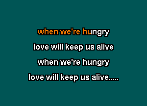 when we're hungry

love will keep us alive

when we're hungry

love will keep us alive .....