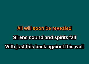 All will soon be revealed

Sirens sound and spirits fall

With just this back against this wall