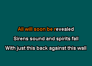 All will soon be revealed

Sirens sound and spirits fall

With just this back against this wall