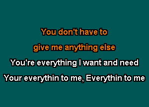 You don't have to
give me anything else

You're everything Iwant and need

Your everythin to me, Everythin to me