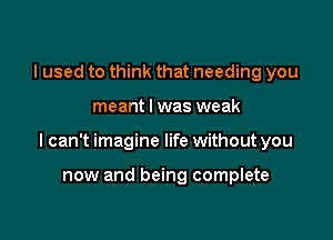 I used to think that needing you

meant I was weak

I can't imagine life without you

now and being complete