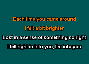 Each time you came around
lfelt a bit brighter
Lost in a sense of something so right

I fell right in into you, I'm into you