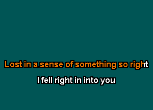 Lost in a sense of something so right

lfell right in into you