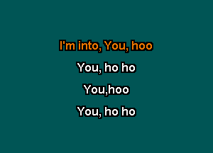 I'm into, You, hoo

You, ho ho
You,hoo
You. ho ho