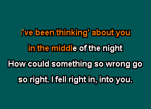 I've been thinking' about you

in the middle ofthe night

How could something so wrong go

so right. I fell right in, into you.