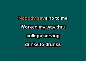 Nobody says no to me

Worked my way thru

college serving

drinks to drunks