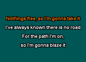 Nothings free, so I'm gonna take it

I've always known there is no road
Forthe path I'm on,

so I'm gonna blaze it