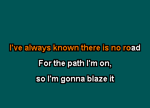 I've always known there is no road

Forthe path I'm on,

so I'm gonna blaze it