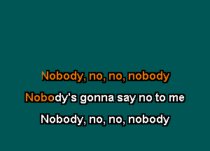 Nobody, no, no, nobody

Nobody's gonna say no to me

Nobody, no, no, nobody