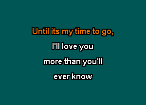 Until its my time to go,

I'll love you
more than you'll

ever know