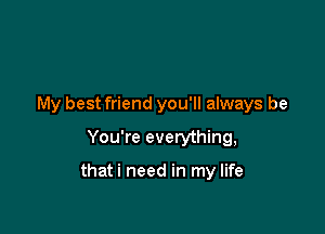 My best friend you'll always be
You're everything,

thati need in my life