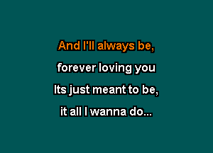 And I'll always be,

forever loving you

Its just meant to be,

it all I wanna do...