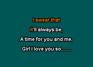 I swear that

it'll always be,

A time for you and me,

Girl i love you so ........