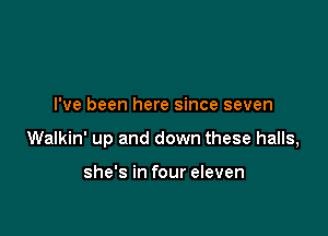 I've been here since seven

Walkin' up and down these halls,

she's in four eleven