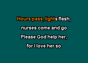 Hours pass, lights flash,

nurses come and go
Please God help her,

forl love her so