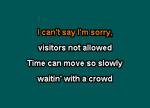 I can't say I'm sorry,

visitors not allowed

Time can move so slowly

waitin' with a crowd