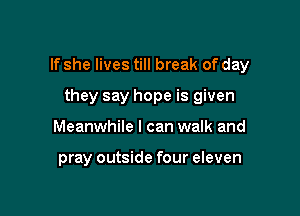 If she lives till break of day

they say hope is given
Meanwhile I can walk and

pray outside four eleven