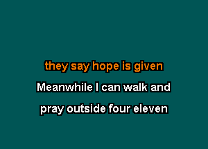 they say hope is given

Meanwhile I can walk and

pray outside four eleven