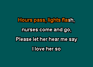 Hours pass, lights fIash,

nurses come and 90,

Please let her hear me say

llove her so