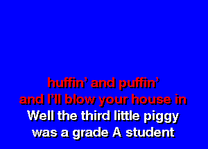 Well the third little piggy
was a grade A student