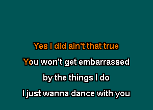 Yes I did ain't that true
You won't get embarrassed

by the things I do

ljust wanna dance with you