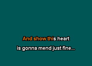 And show this heart

is gonna mendjust fine...