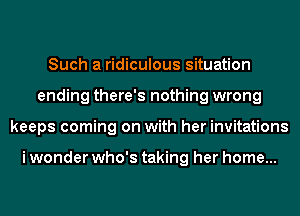 Such a ridiculous situation
ending there's nothing wrong
keeps coming on with her invitations

i wonder who's taking her home...