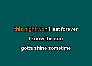 this night won't last forever

I know the sun

gotta shine sometime