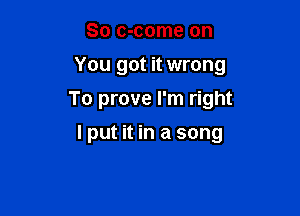 So c-come on
You got it wrong

To prove I'm right

I put it in a song