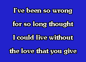 I've been so wrong
for so long thought
I could live without

the love that you give