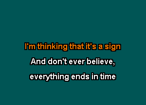 I'm thinking that it's a sign

And don't ever believe,

everything ends in time