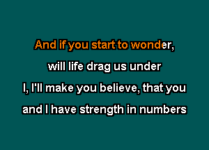And if you start to wonder,
will life drag us under

I, I'll make you believe, that you

and l have strength in numbers