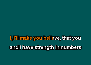 I, I'll make you believe, that you

and l have strength in numbers