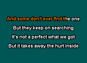 And some don't ever find the one
But they keep on searching
It's not a perfect what we got

But it takes away the hurt inside