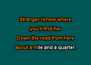 Stranger I know where
you'll fund her

Down the road from here

about a mile and a quarter.