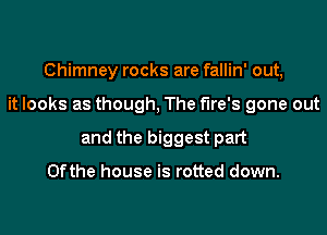 Chimney rocks are fallin' out,

it looks as though, The fire's gone out

and the biggest part

0fthe house is rotted down.