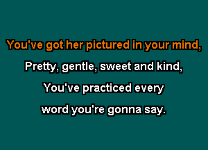 You've got her pictured in your mind,

Pretty. gentle. sweet and kind,
You've practiced every

word you're gonna say.