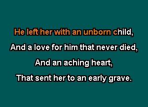 He left her with an unborn child,
And a love for him that never died,

And an aching heart,

That sent her to an early grave.