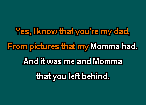 Yes, I know that you're my dad,

From pictures that my Momma had.

And it was me and Momma

that you left behind.
