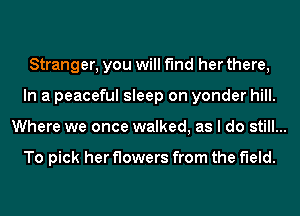 Stranger, you will find her there,
In a peaceful sleep on yonder hill.
Where we once walked, as I do still...

To pick her flowers from the field.