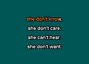 she don't know.
she don't care.

she can't hear.

she don't want.