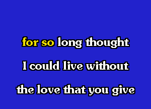 for so long thought

lcould live without

the love that you give