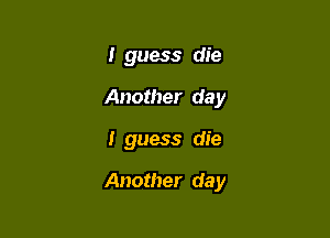 I guess die
Another day

I guess die

Another day