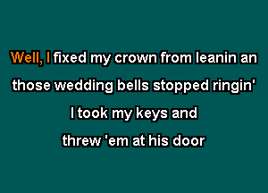 Well, lflxed my crown from leanin an

those wedding bells stopped ringin'

Itook my keys and

threw 'em at his door