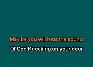 May be you will hear the sound

Of God Knocking on your door
