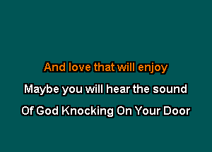 And love that will enjoy

Maybe you will hear the sound

Of God Knocking On Your Door