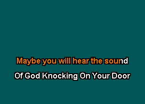 Maybe you will hear the sound

Of God Knocking On Your Door