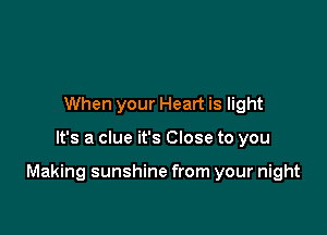When your Heart is light

It's a clue it's Close to you

Making sunshine from your night