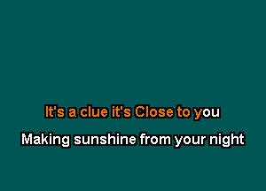 It's a clue it's Close to you

Making sunshine from your night