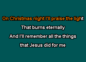 On Christmas night I'll praise the light

That burns eternally

And I'll remember all the things

that Jesus did for me